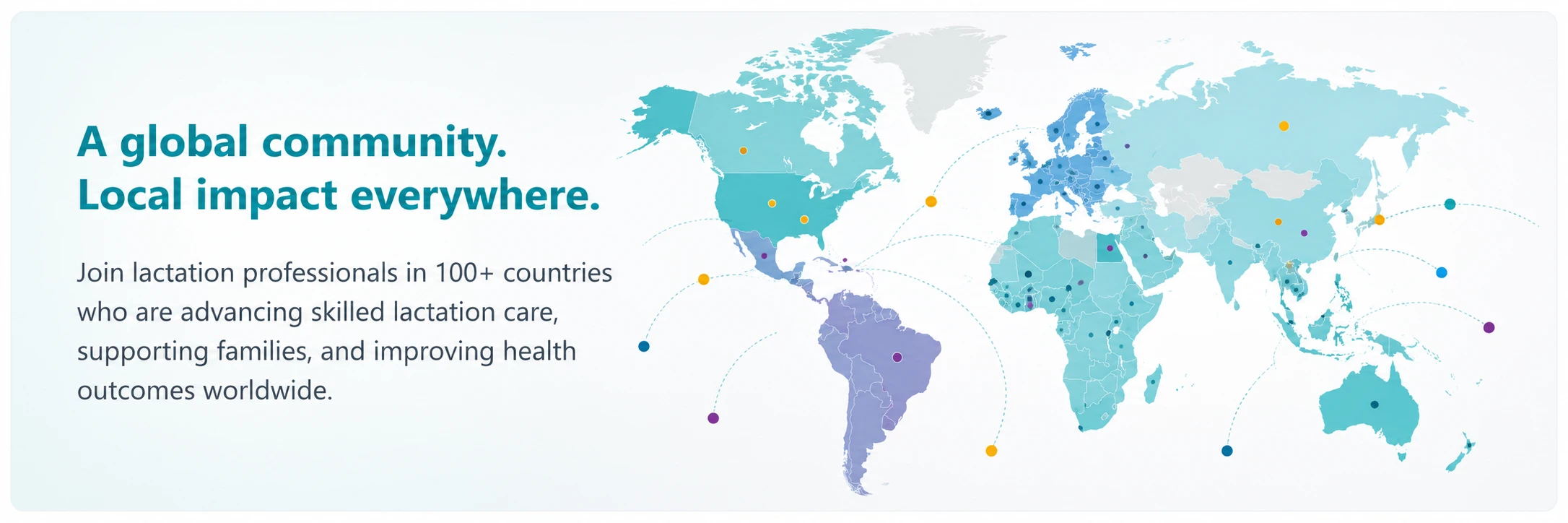 A global community. Local impact everywhere. Join lactation professionals in 100+ countries who are advancing skilled lactation care, supporting families, and improving health outcomes worldwide.